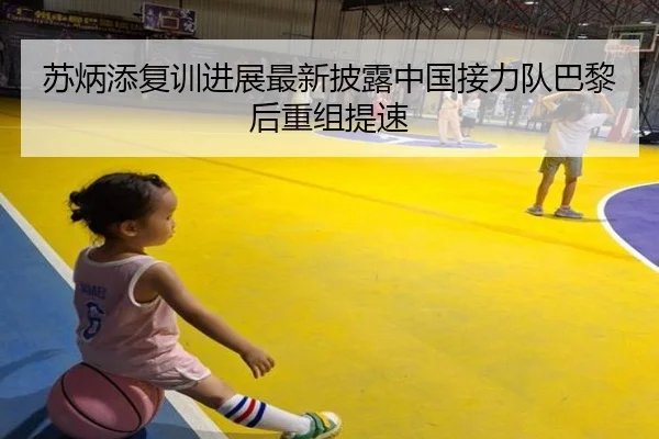 苏炳添复训进展最新披露中国接力队巴黎后重组提速