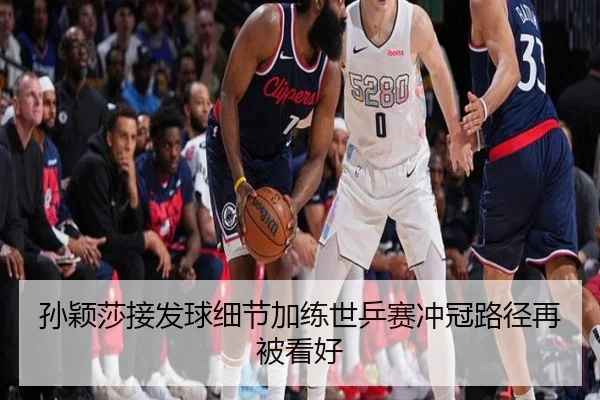 孙颖莎接发球细节加练世乒赛冲冠路径再被看好