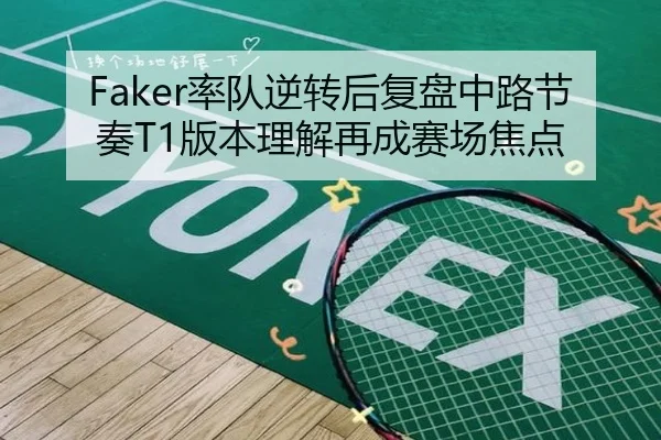 Faker率队逆转后复盘中路节奏T1版本理解再成赛场焦点