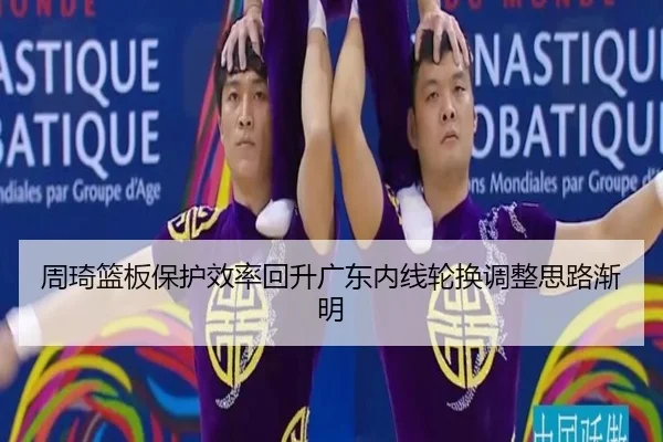 周琦篮板保护效率回升广东内线轮换调整思路渐明